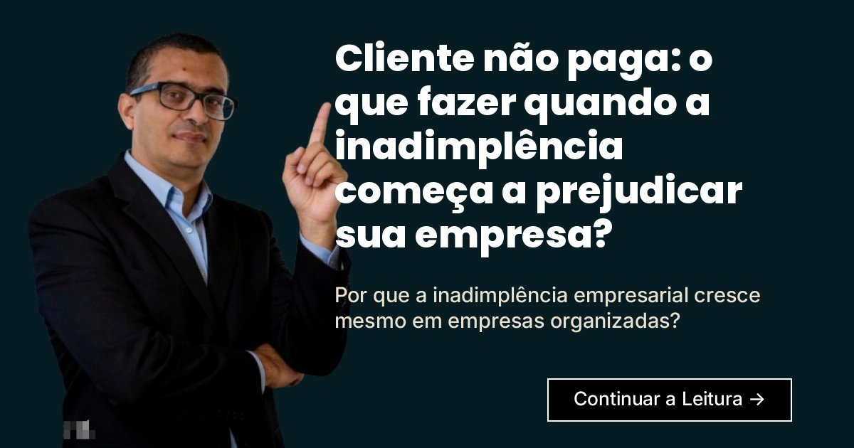 Cliente Não Paga: o Que Fazer Quando a Inadimplência Começa a Prejudicar Sua Empresa?